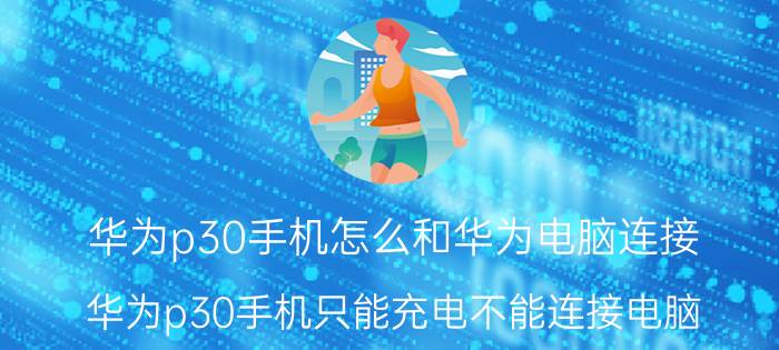 华为p30手机怎么和华为电脑连接 华为p30手机只能充电不能连接电脑？